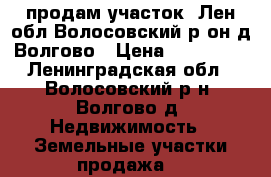 продам участок  Лен.обл.Волосовский р-он,д.Волгово › Цена ­ 400 000 - Ленинградская обл., Волосовский р-н, Волгово д. Недвижимость » Земельные участки продажа   